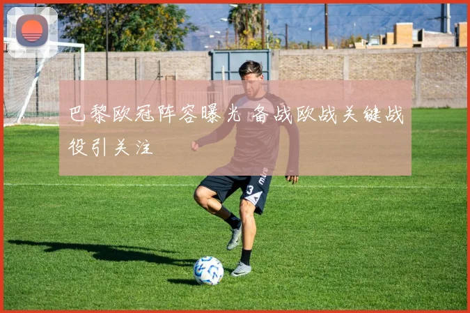巴黎欧冠阵容曝光 备战欧战关键战役引关注