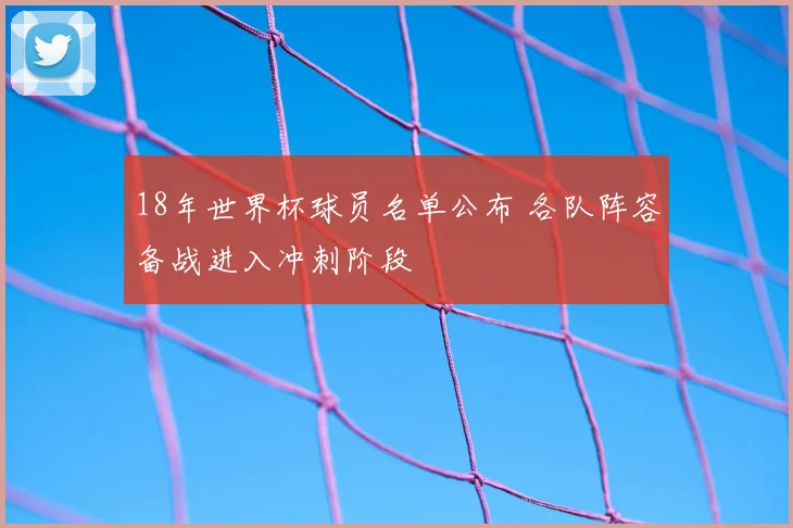 18年世界杯球员名单公布 各队阵容备战进入冲刺阶段