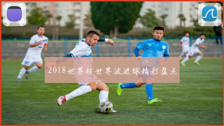2018世界杯世界波进球精彩盘点