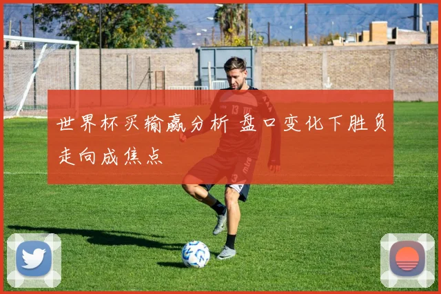 世界杯买输赢分析 盘口变化下胜负走向成焦点