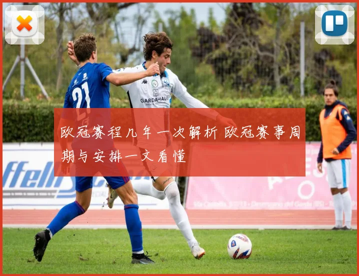 欧冠赛程几年一次解析 欧冠赛事周期与安排一文看懂