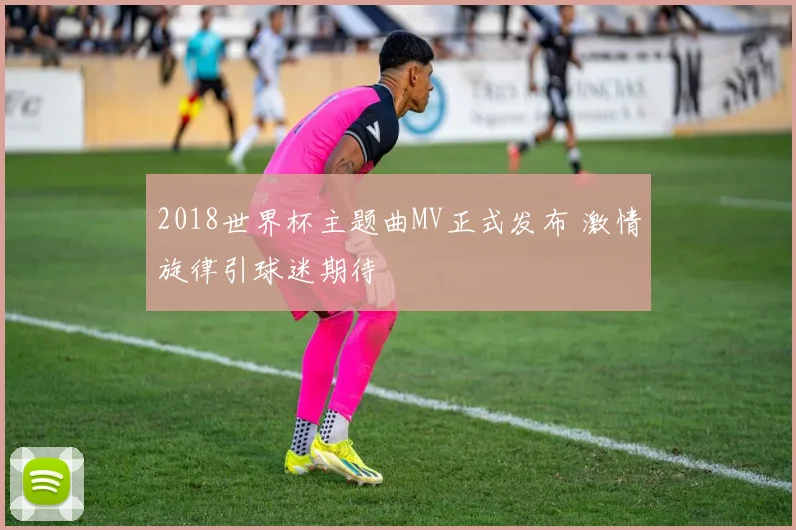 2018世界杯主题曲MV正式发布 激情旋律引球迷期待
